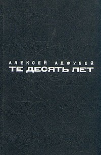Алексей Аджубей - Те десять лет
