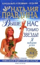 Наталия Правдина - Выше нас только звезды! Я выбираю успех. Уникальная энциклопедия счастья. Книга 2