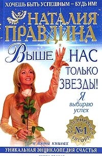 Наталия Правдина - Выше нас только звезды! Я выбираю успех. Уникальная энциклопедия счастья. Книга 2