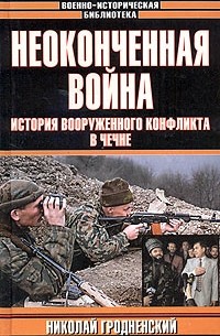 Николай Гродненский - Неоконченная война. История вооруженного конфликта в Чечне