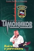 Александр Тамоников - Найти и уничтожить