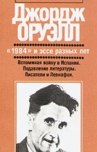 Джордж Оруэлл - &quot;1984&quot; и эссе разных лет. Вспоминая войну. Подавление литературы. Писатели и Левиафан (сборник)