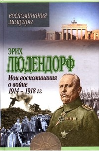 Эрих Людендорф - Мои воспоминания о войне 1914-1918 гг.
