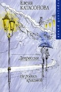 Елена Катасонова - Депрессия. Не родись красивой