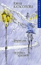 Елена Катасонова - Депрессия. Не родись красивой