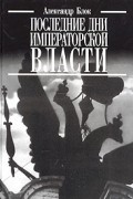 Александр Блок - Последние дни императорской власти