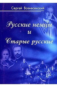 Сергей Вознесенский - Русские немцы и Старые русские. Документы, дневники, очерки