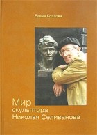 Козлова Е. - Мир скульптора Николая Селиванова