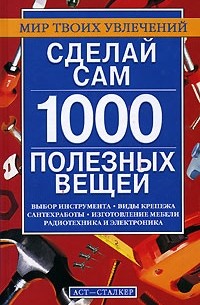 Александр Горбов - Сделай сам. 1000 полезных вещей