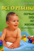 Сергей Зайцев - Все о ребенке первых трех лет жизни. Энциклопедия