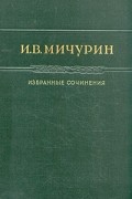 И. В. Мичурин - И. В. Мичурин. Избранные сочинения