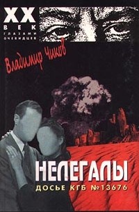 Владимир Чиков - Нелегалы. Досье КГБ №13676. В 2 частях. Часть первая