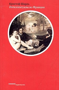 Кристоф Шарль - Интеллектуалы во Франции. Вторая половина XIX века