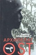 Виктор Андриянов - Архипелаг OST. Судьба рабов &quot;Третьего рейха&quot; в их свидетельствах, письмах и документах