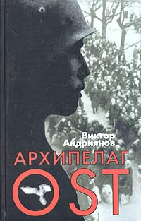 Виктор Андриянов - Архипелаг OST. Судьба рабов "Третьего рейха" в их свидетельствах, письмах и документах