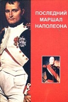 Сергей Нечаев - Последний маршал Наполеона. Мемуары маршала Груши