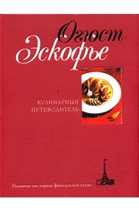 Огюст Эскофье - Кулинарный путеводитель. Рецепты от короля французской кухни