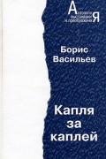 Борис Васильев - Капля за каплей. Романы (сборник)