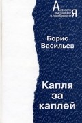 Борис Васильев - Капля за каплей. Романы (сборник)