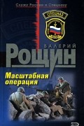 Валерий Рощин - Масштабная операция