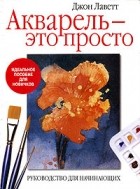 Джон Лаветт - Акварель - это просто. Руководство для начинающих