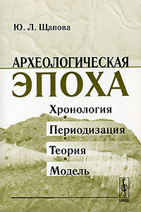 Юлия Щапова - Археологическая эпоха. Хронология, периодизация, теория, модель