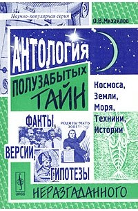 Олег Михайлов - Антология полузабытых тайн Космоса, Земли, Моря, Техники, Истории: факты, версии, гипотезы неразгаданного