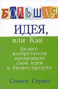 Стивен Страус - Большая идея, или Как бизнес-изобретатели превращали свои идеи в прибыльный продукт