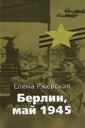 Елена Ржевская - Берлин, май 1945