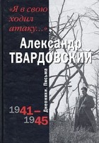 Александр Твардовский - &quot;Я в свою ходил атаку...&quot;. Дневники. Письма. 1941 - 1945