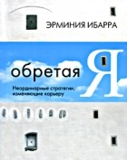 Эрминия Ибарра - Обретая Я. Неординарные стратегии, изменяющие карьеру