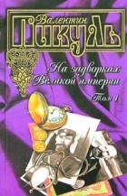 Валентин Пикуль - На задворках Великой империи. В двух томах. Том 1. Плевелы