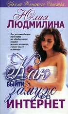 Юлия Людмилина - Как выйти замуж через Интернет