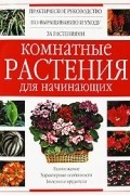 Комнатные растения для начинающих. Практическое руководство по выращиванию и уходу за растениями
