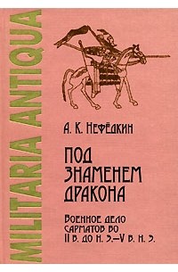 Александр Нефедкин - Под знаменем дракона. Военное дело сарматов во II в. до н. э. - V в. н. э.