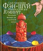 Скай Александер - Фэн-шуй. Порядок в доме за 10 минут. Идеальное жилище для счастливой жизни