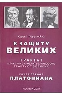 В защиту великих. Трактат о том, как знаменитые философы трактуют великих. Кн. 1: Платониана
