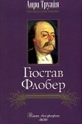 Анри Труайя - Гюстав Флобер