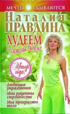 Наталья Правдина - Худеем с удовольствием! Любимые упражнения. Мои рецепты стройности. Мое прекрасное тело