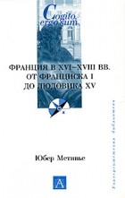 Юбер Метивье - Франция в XVI-XVIII вв. от Франциска I до Людовика XV