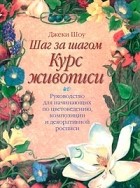 Джеки Шоу - Шаг за шагом. Курс живописи. Руководство для начинающих по цветоведению, композиции и декоративной росписи