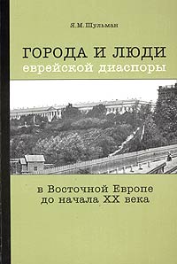 Я. М. Шульман - Города и люди еврейской диаспоры в Восточной Европе до начала XX века. Россия: Воронеж, Курск, Ростов-на-Дону, Смоленск, Таганрог