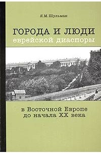 Я. М. Шульман - Города и люди еврейской диаспоры в Восточной Европе до начала XX века. Россия: Воронеж, Курск, Ростов-на-Дону, Смоленск, Таганрог