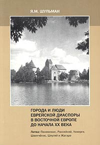 Я. М. Шульман - Города и люди еврейской диаспоры в Восточной Европе до начала XX века. Литва: Паневежис, Рассейняй, Укмерге, Швенченис, Шяуляй и Жагаре