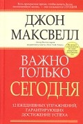 Джон Максвелл - Важно только сегодня