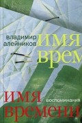 Владимир Алейников - Имя времени: воспоминания