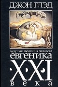 Джон Глэд - Будущая эволюция человека. Евгеника XXI века