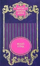 Артур Конан Дойл - Артур Конан Дойл. Собрание сочинений в 12 томах. Том 4. Белый отряд (сборник)