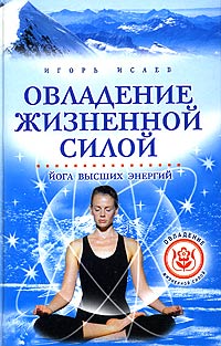 Игорь Исаев - Овладение жизненной силой. Йога высших энергий