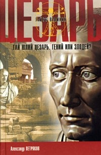 Александр Петряков - Гай Юлий Цезарь. Гений или злодей?